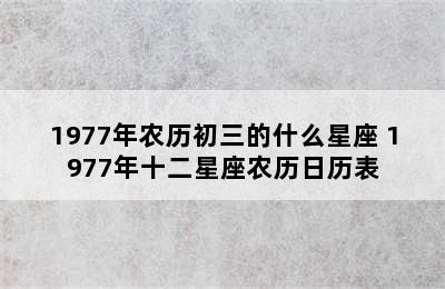 1977年农历初三的什么星座 1977年十二星座农历日历表